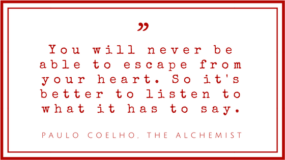 “You will never be able to escape from your heart. So it's better to listen to what it has to say.”― Paulo Coelho, The Alchemist